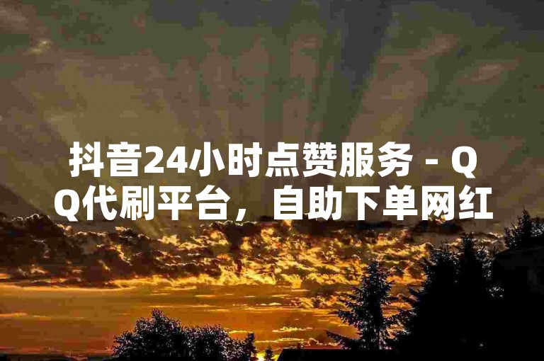 抖音24小时点赞服务 - QQ代刷平台，自助下单网红商城。