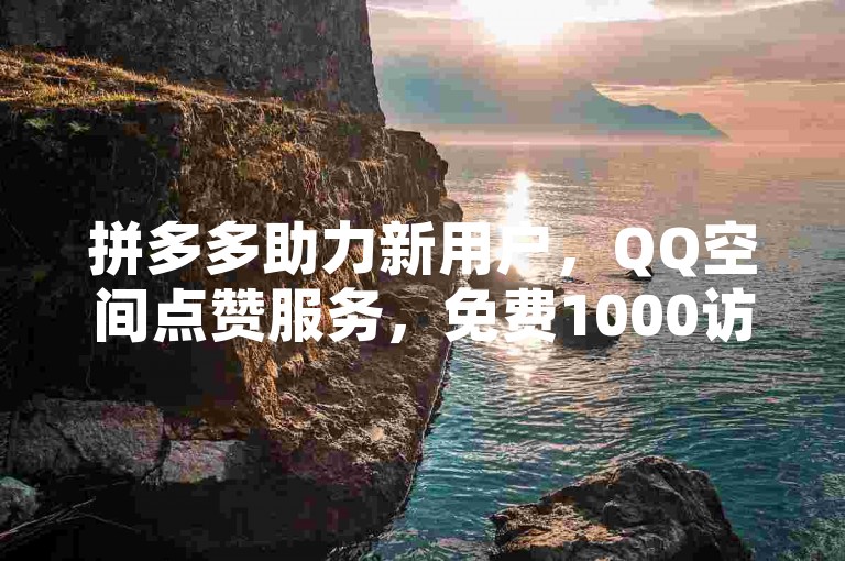 拼多多助力新用户，QQ空间点赞服务，免费1000访客软件优势。