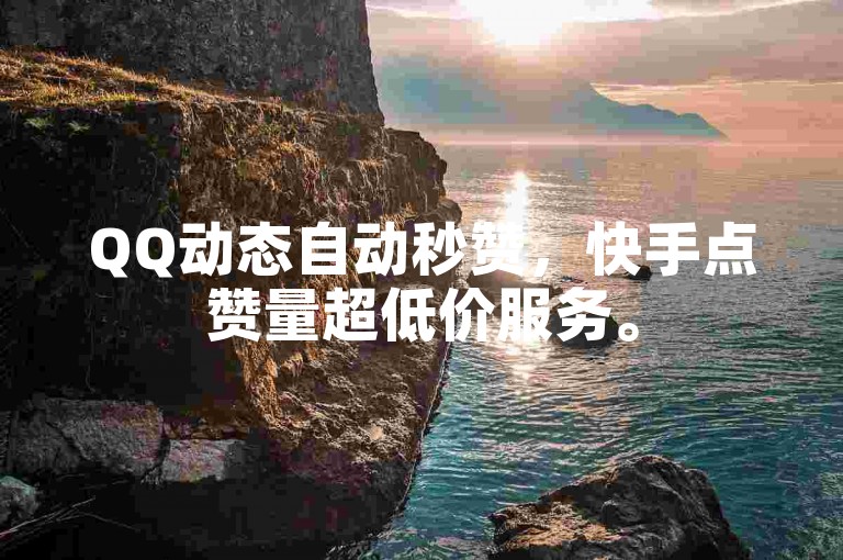 QQ动态自动秒赞，快手点赞量超低价服务。