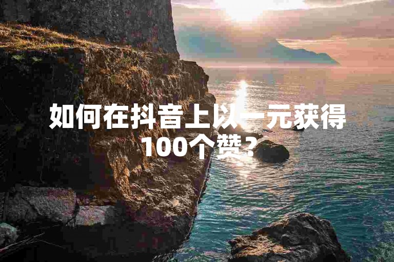如何在抖音上以一元获得100个赞？