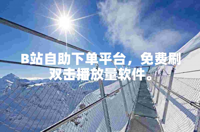 B站自助下单平台，免费刷双击播放量软件。