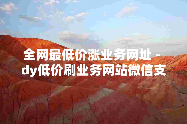 全网最低价涨业务网址 - dy低价刷业务网站微信支付