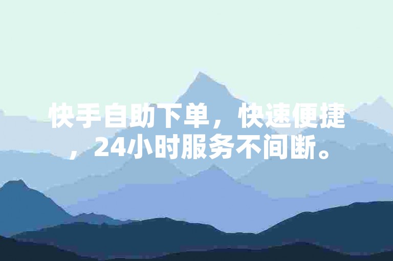快手自助下单，快速便捷，24小时服务不间断。