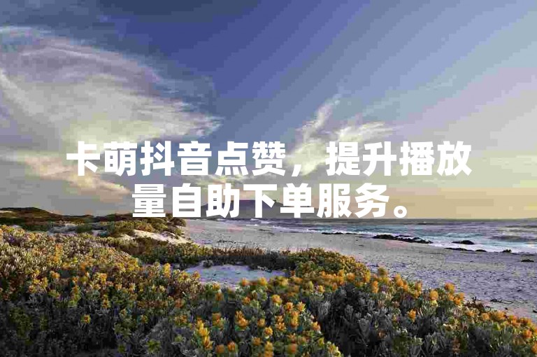 卡萌抖音点赞，提升播放量自助下单服务。