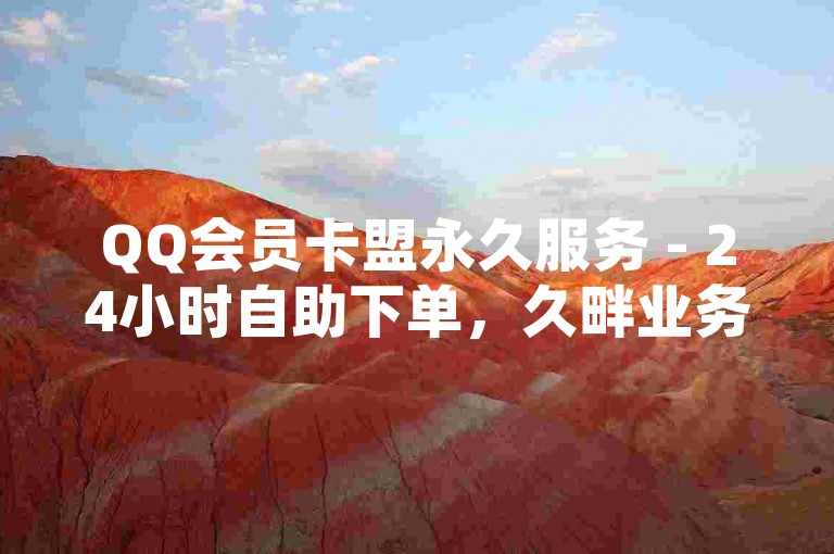 QQ会员卡盟永久服务 - 24小时自助下单，久畔业务网提供全网最低价自助购买。