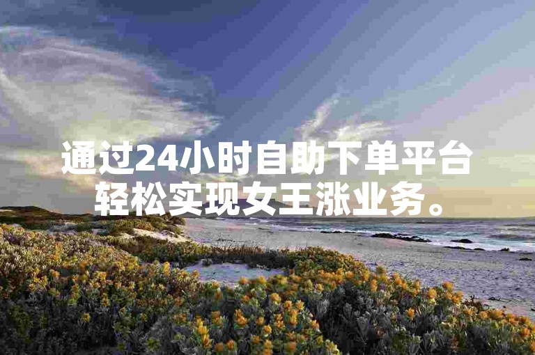 通过24小时自助下单平台轻松实现女王涨业务。