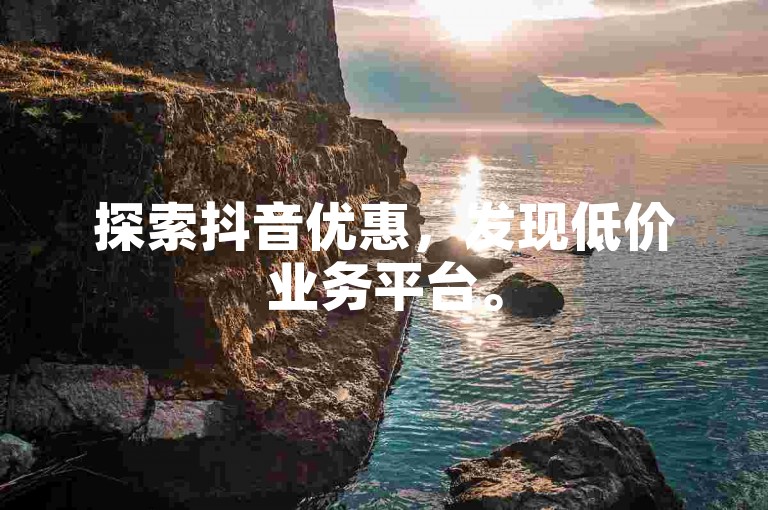 探索抖音优惠，发现低价业务平台。