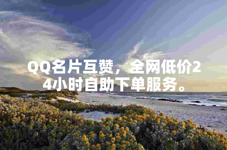 QQ名片互赞，全网低价24小时自助下单服务。