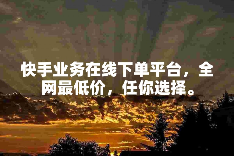 快手业务在线下单平台，全网最低价，任你选择。