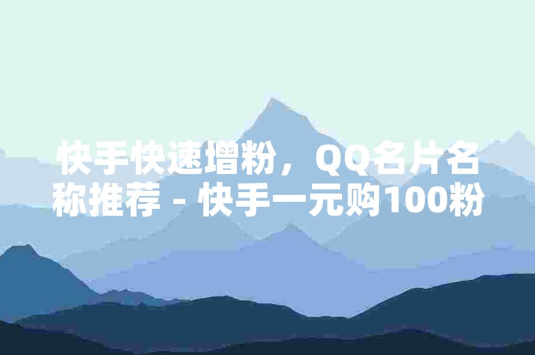快手快速增粉，QQ名片名称推荐 - 快手一元购100粉丝。