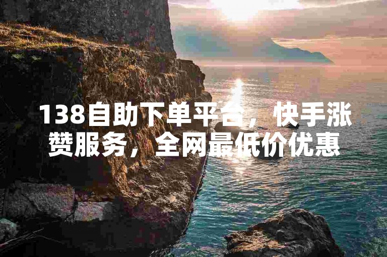 138自助下单平台，快手涨赞服务，全网最低价优惠。