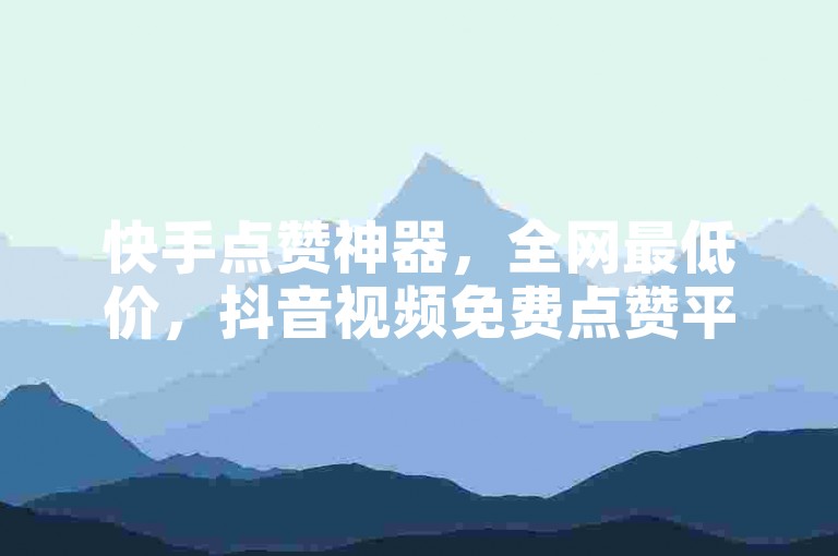 快手点赞神器，全网最低价，抖音视频免费点赞平台。