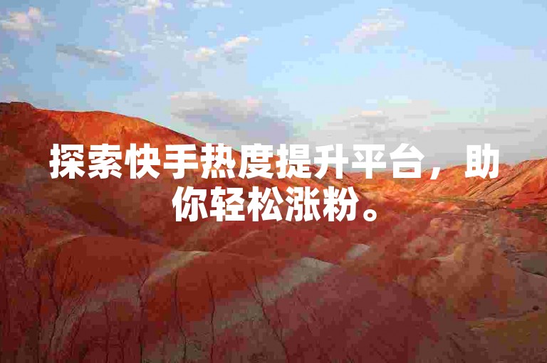 探索快手热度提升平台，助你轻松涨粉。