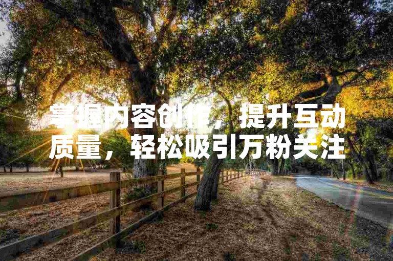 掌握内容创作，提升互动质量，轻松吸引万粉关注。