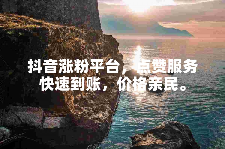 抖音涨粉平台，点赞服务快速到账，价格亲民。
