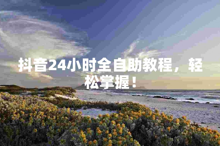 抖音24小时全自助教程，轻松掌握！