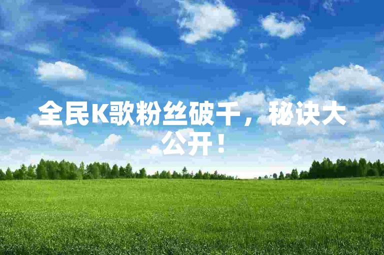 全民K歌粉丝破千，秘诀大公开！