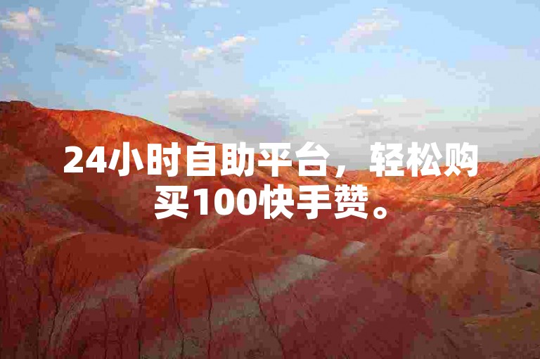 24小时自助平台，轻松购买100快手赞。