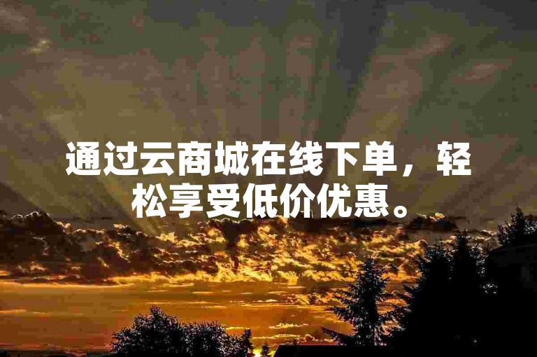 通过云商城在线下单，轻松享受低价优惠。