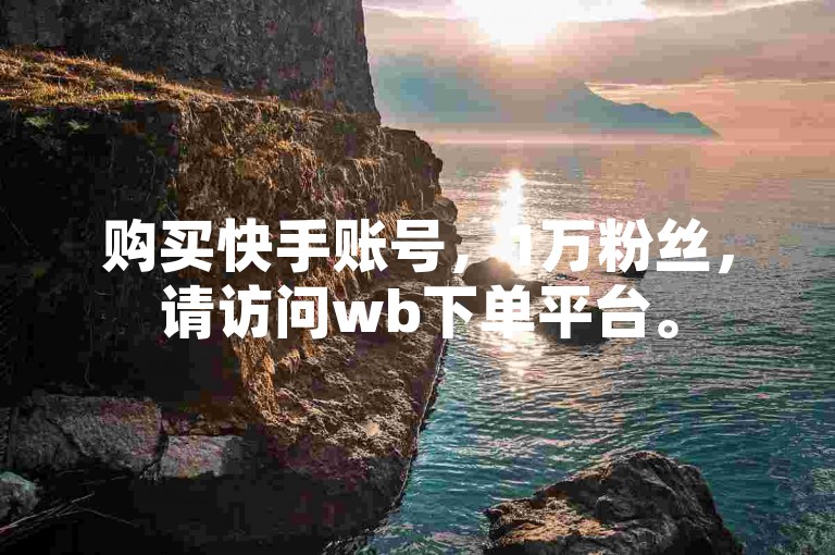 购买快手账号，1万粉丝，请访问wb下单平台。