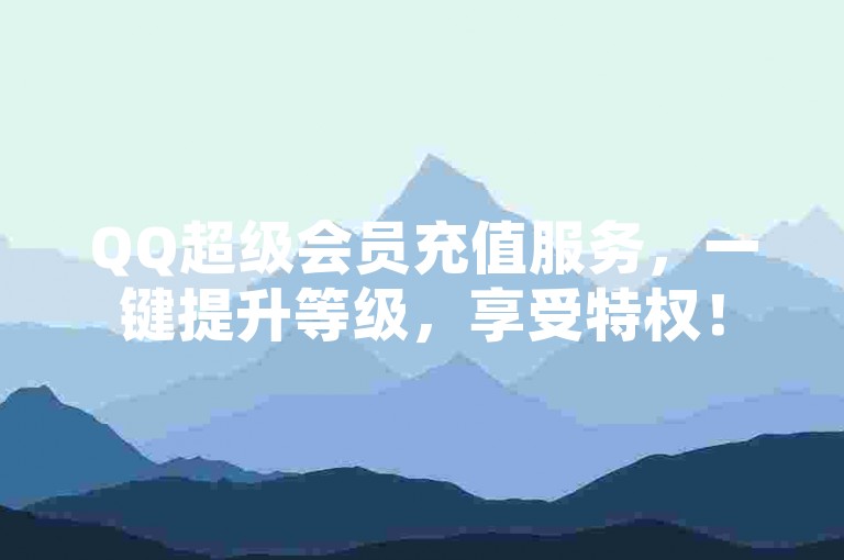 QQ超级会员充值服务，一键提升等级，享受特权！