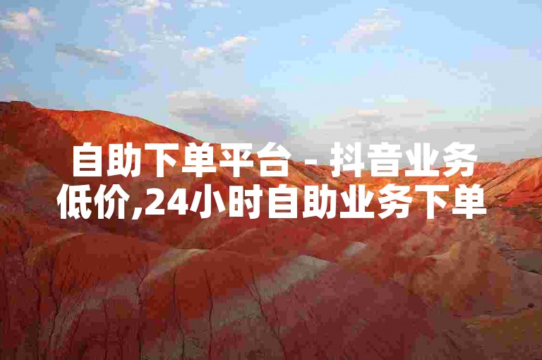 自助下单平台 - 抖音业务低价,24小时自助业务下单 - 播放量提升