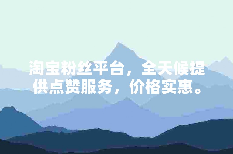 淘宝粉丝平台，全天候提供点赞服务，价格实惠。