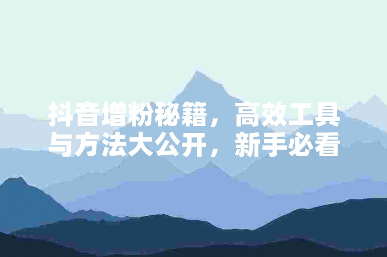 抖音增粉秘籍，高效工具与方法大公开，新手必看！