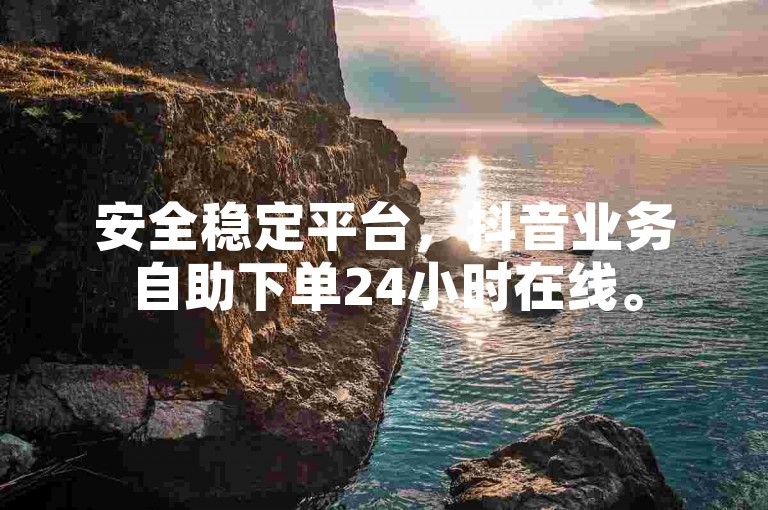 安全稳定平台，抖音业务自助下单24小时在线。