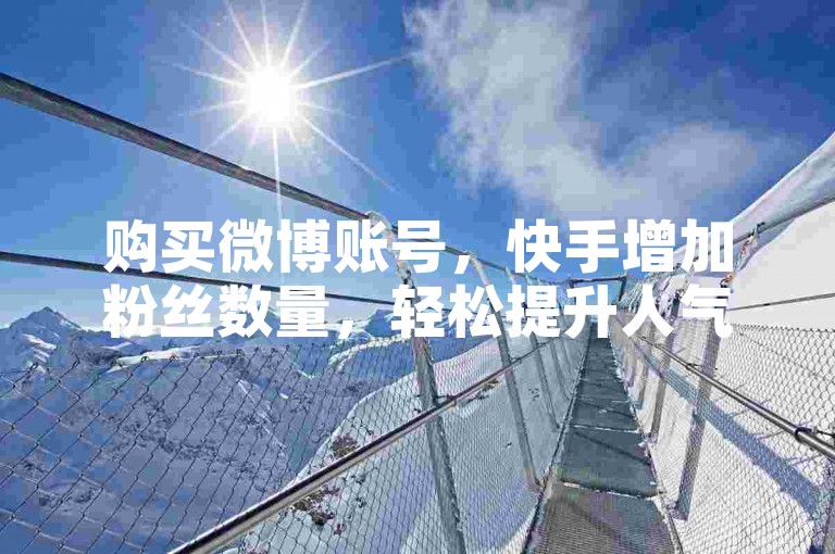 购买微博账号，快手增加粉丝数量，轻松提升人气。