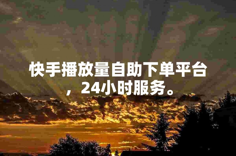 快手播放量自助下单平台，24小时服务。