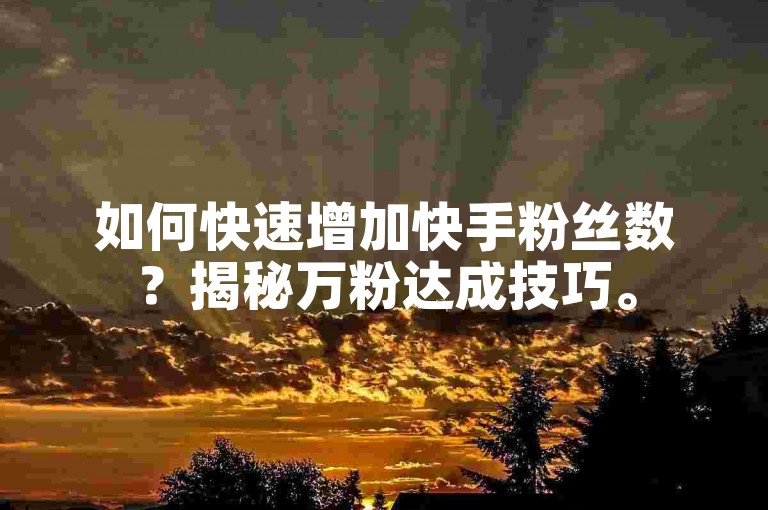 如何快速增加快手粉丝数？揭秘万粉达成技巧。