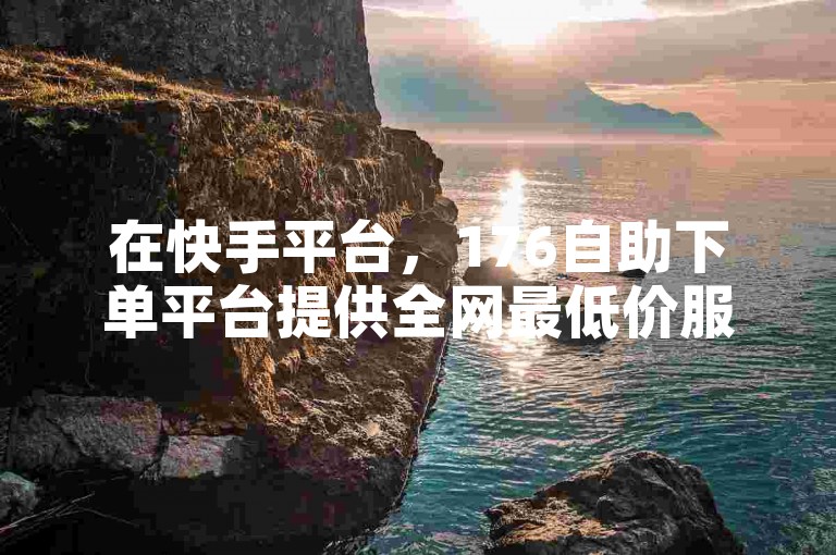 在快手平台，176自助下单平台提供全网最低价服务。