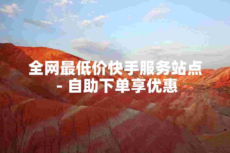 全网最低价快手服务站点 - 自助下单享优惠