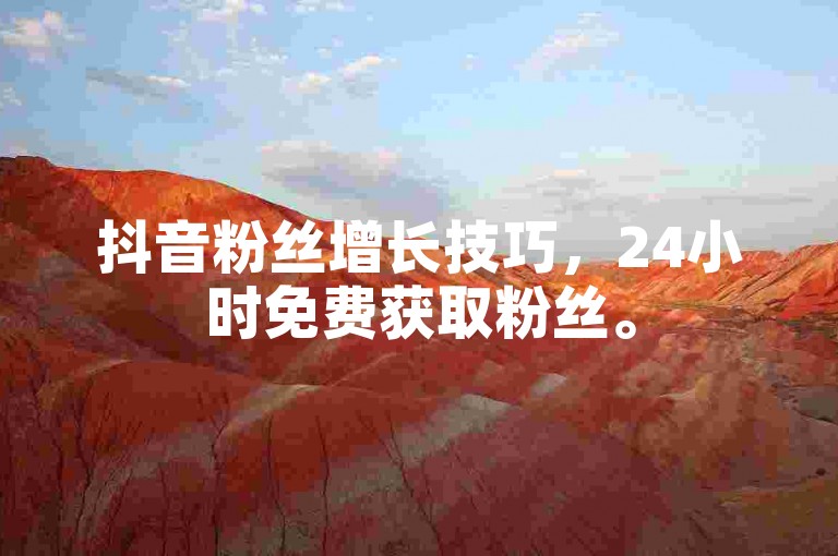 抖音粉丝增长技巧，24小时免费获取粉丝。