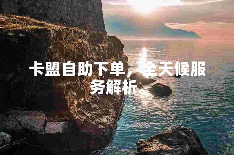 卡盟自助下单，全天候服务解析。