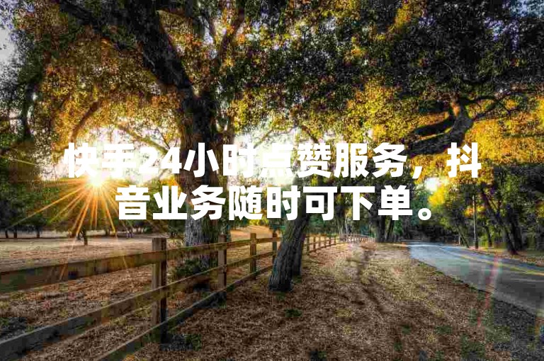 快手24小时点赞服务，抖音业务随时可下单。