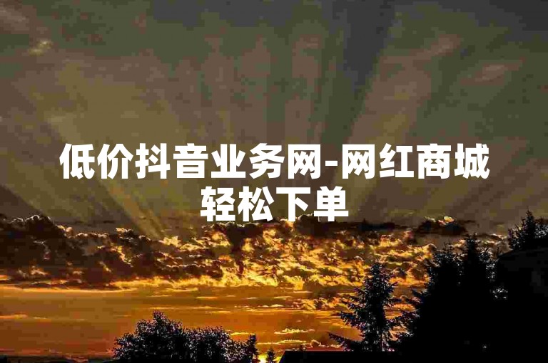 低价抖音业务网-网红商城轻松下单