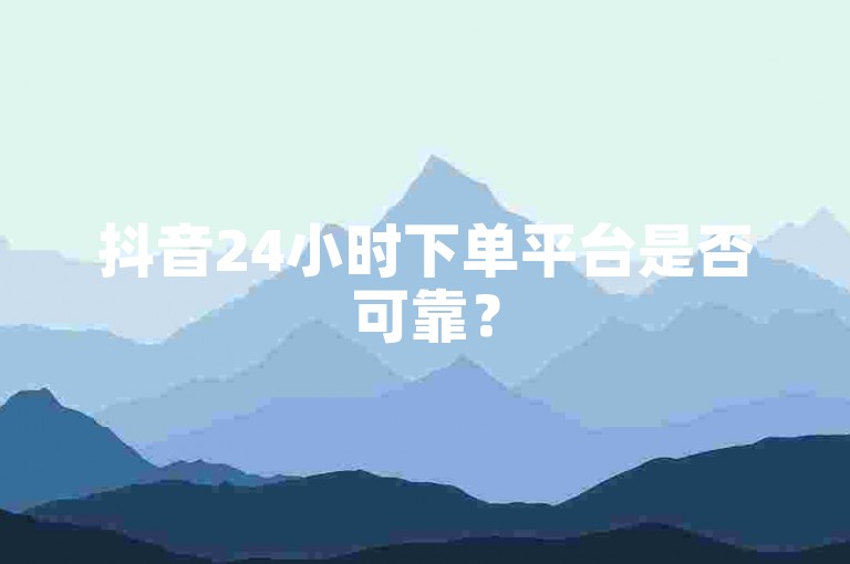 抖音24小时下单平台是否可靠？