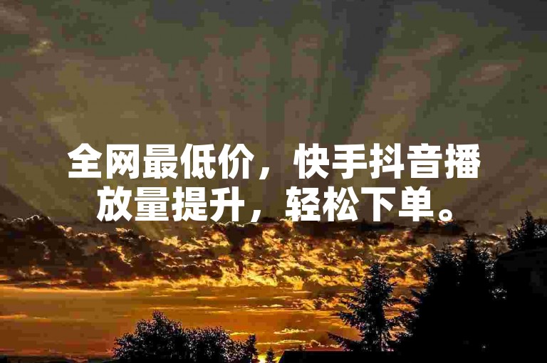 全网最低价，快手抖音播放量提升，轻松下单。