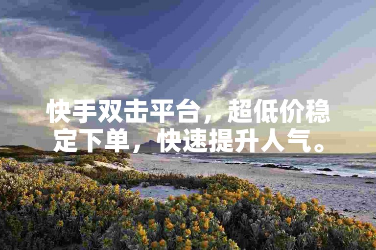 快手双击平台，超低价稳定下单，快速提升人气。