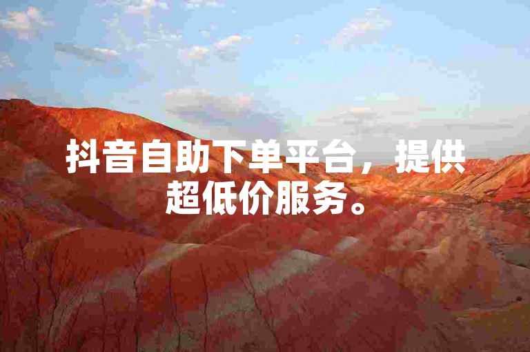 抖音自助下单平台，提供超低价服务。