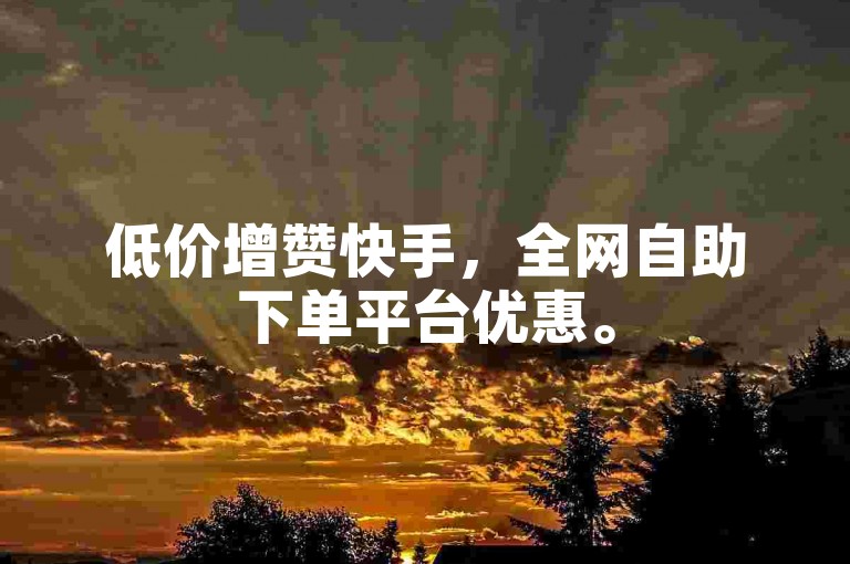 低价增赞快手，全网自助下单平台优惠。