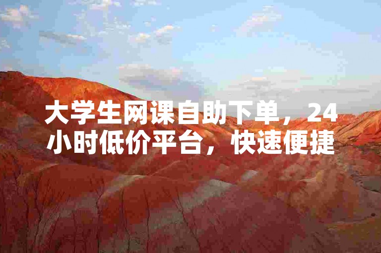 大学生网课自助下单，24小时低价平台，快速便捷。