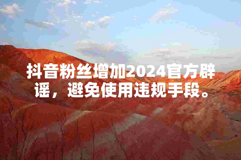 抖音粉丝增加2024官方辟谣，避免使用违规手段。