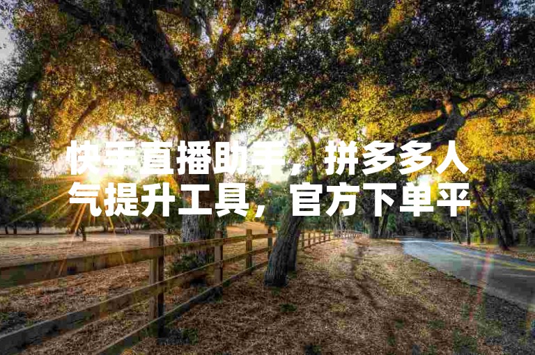 快手直播助手，拼多多人气提升工具，官方下单平台。