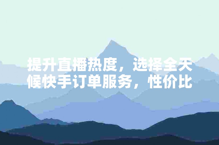提升直播热度，选择全天候快手订单服务，性价比高。