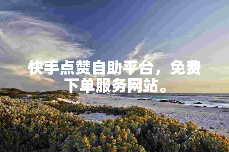 快手点赞自助平台，免费下单服务网站。
