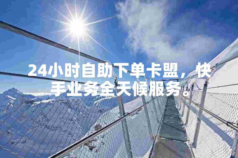 24小时自助下单卡盟，快手业务全天候服务。