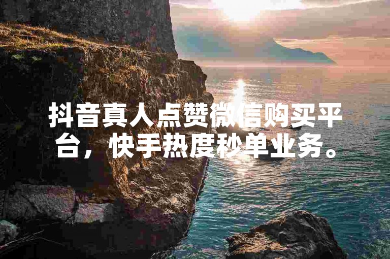 抖音真人点赞微信购买平台，快手热度秒单业务。